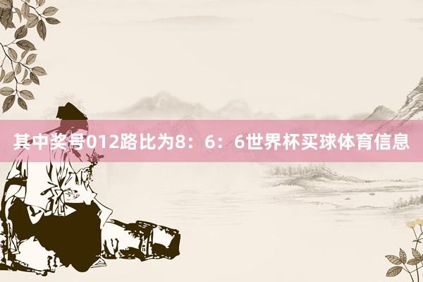 其中奖号012路比为8:6:6世界杯买球体育信息