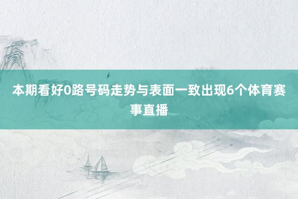 本期看好0路号码走势与表面一致出现6个体育赛事直播