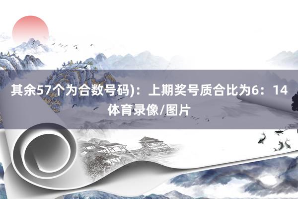 其余57个为合数号码):上期奖号质合比为6:14体育录像/图片