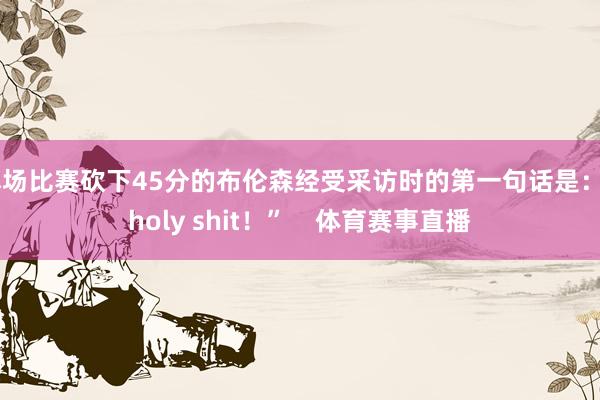 本场比赛砍下45分的布伦森经受采访时的第一句话是:“holy shit!” 体育赛事直播