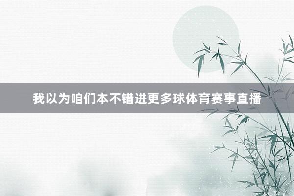 我以为咱们本不错进更多球体育赛事直播
