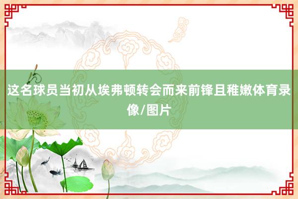 这名球员当初从埃弗顿转会而来前锋且稚嫩体育录像/图片