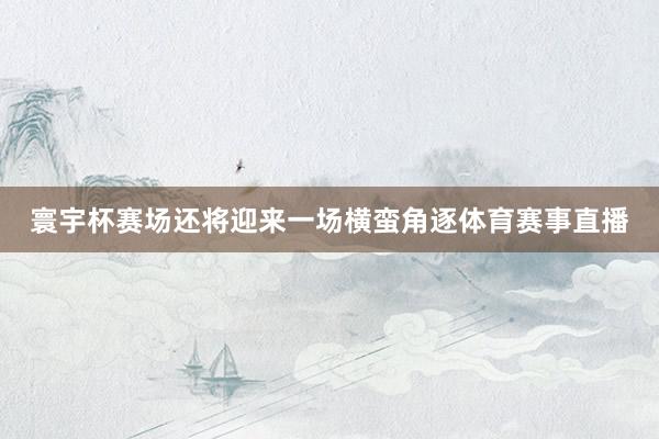 寰宇杯赛场还将迎来一场横蛮角逐体育赛事直播