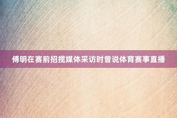 傅明在赛前招揽媒体采访时曾说体育赛事直播