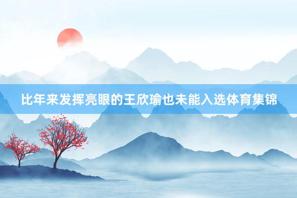 比年来发挥亮眼的王欣瑜也未能入选体育集锦