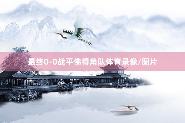 最终0-0战平佛得角队体育录像/图片