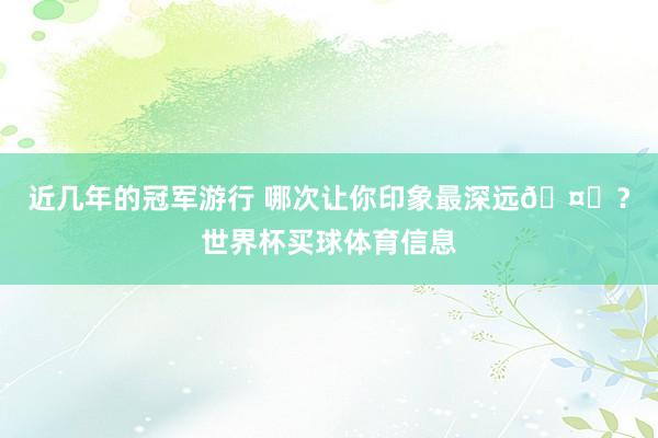 近几年的冠军游行 哪次让你印象最深远🤔？世界杯买球体育信息