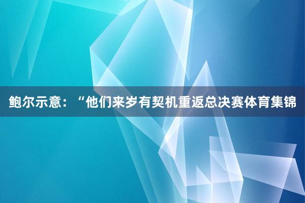 鲍尔示意：“他们来岁有契机重返总决赛体育集锦