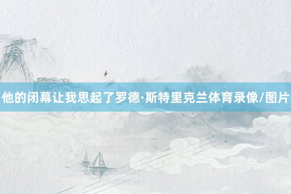 他的闭幕让我思起了罗德·斯特里克兰体育录像/图片