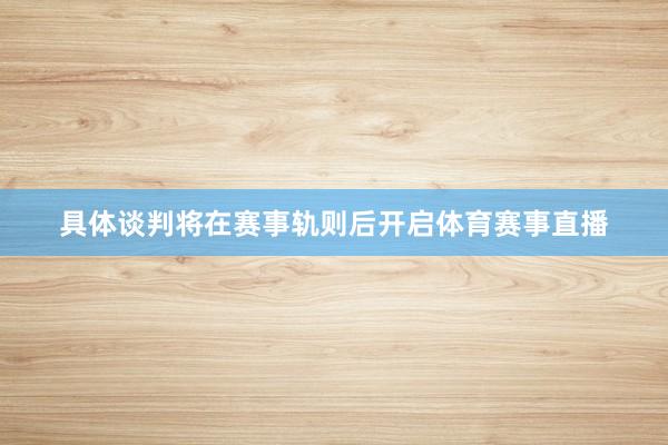 具体谈判将在赛事轨则后开启体育赛事直播