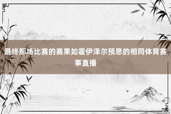 最终那场比赛的赛果如霍伊泽尔预思的相同体育赛事直播