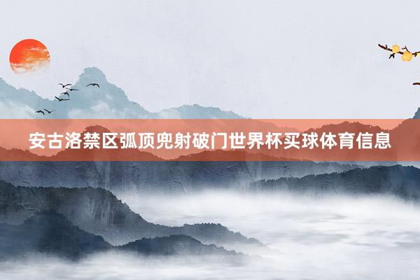 安古洛禁区弧顶兜射破门世界杯买球体育信息